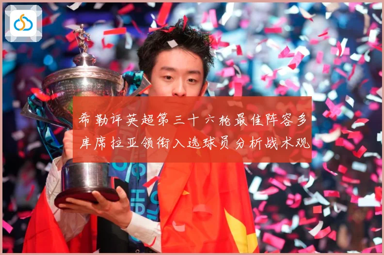 希勒评英超第三十六轮最佳阵容多库席拉亚领衔入选球员分析战术观察-深度解析