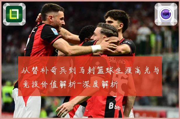 从替补奇兵到马刺篮球生涯高光与竞技价值解析-深度解析