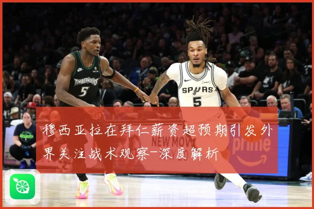 穆西亚拉在拜仁薪资超预期引发外界关注战术观察-深度解析