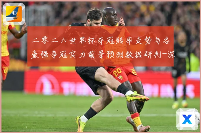 二零二六世界杯夺冠赔率走势与各豪强争冠实力前景预测数据研判-深度解析