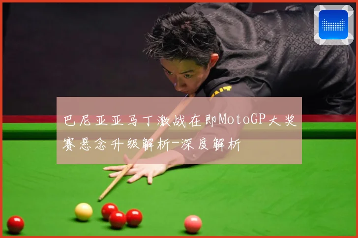 巴尼亚亚马丁激战在即MotoGP大奖赛悬念升级解析-深度解析