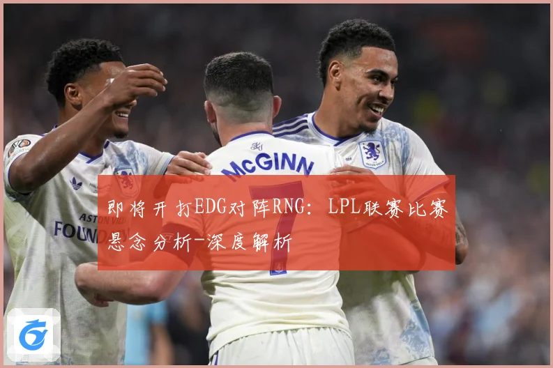 即将开打EDG对阵RNG：LPL联赛比赛悬念分析-深度解析