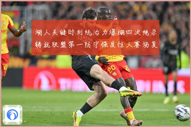 湖人关键时刻统治力爆棚四次绝杀铸就联盟第一防守强度惊人赛场复盘-深度解析