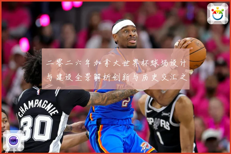 二零二六年加拿大世界杯球场设计与建设全景解析创新与历史交汇之数据研判-深度解析
