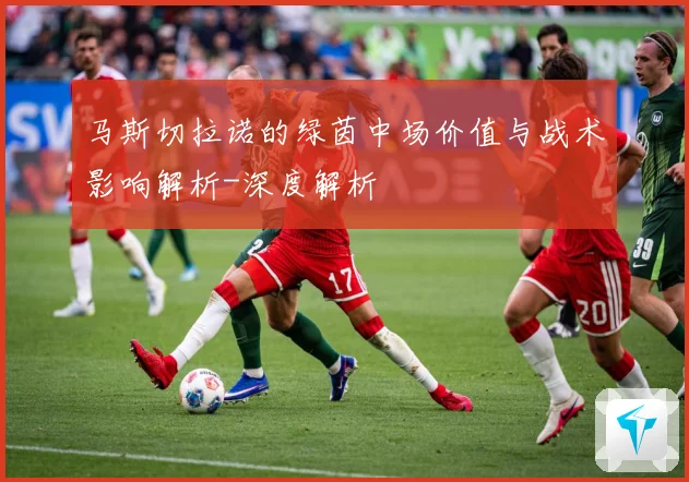 马斯切拉诺的绿茵中场价值与战术影响解析-深度解析