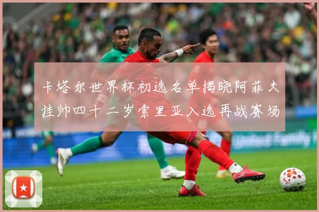 卡塔尔世界杯初选名单揭晓阿菲夫挂帅四十二岁索里亚入选再战赛场战术观察-深度解析