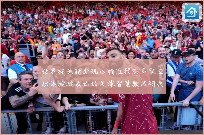世界杯竞猜新玩法精准预测争取互动体验挑战你的足球智慧数据研判-深度解析