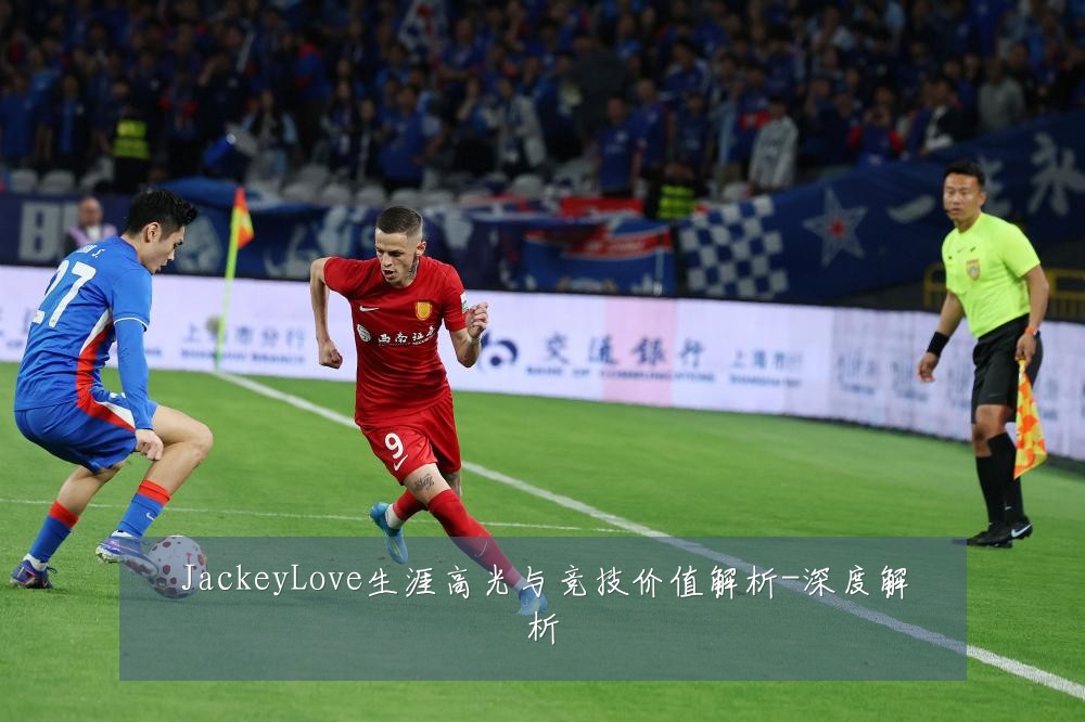 JackeyLove生涯高光与竞技价值解析-深度解析