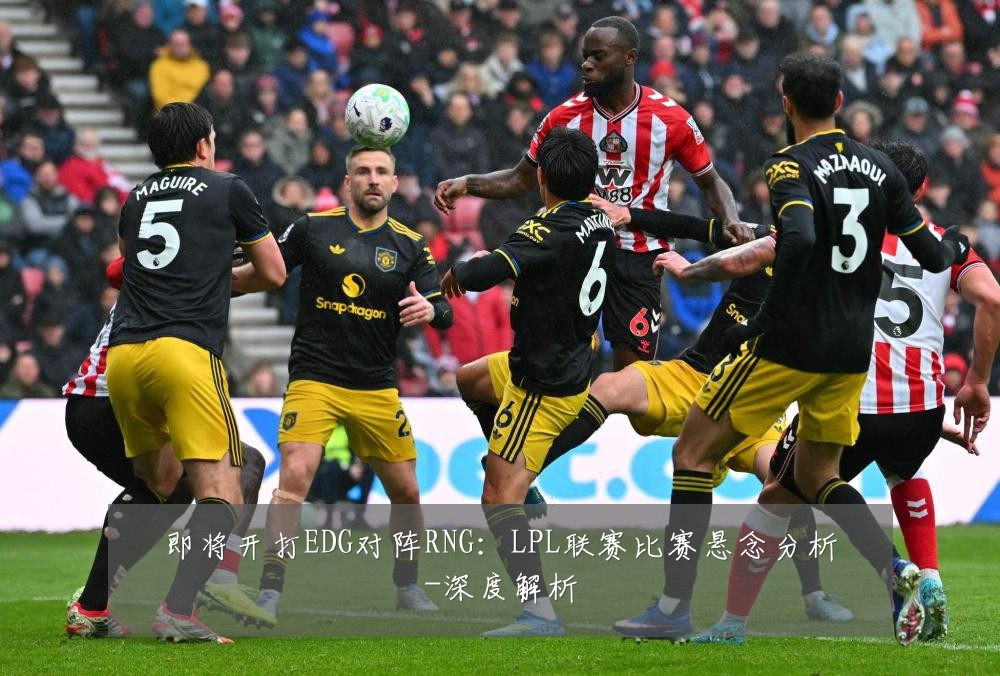 即将开打EDG对阵RNG：LPL联赛比赛悬念分析-深度解析