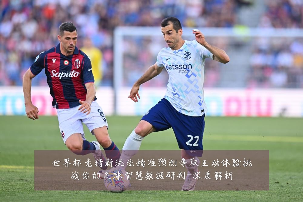 世界杯竞猜新玩法精准预测争取互动体验挑战你的足球智慧数据研判-深度解析