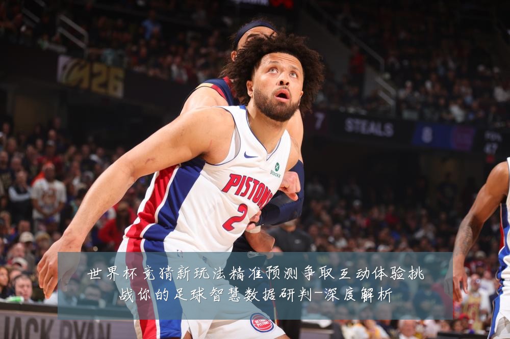 世界杯竞猜新玩法精准预测争取互动体验挑战你的足球智慧数据研判-深度解析